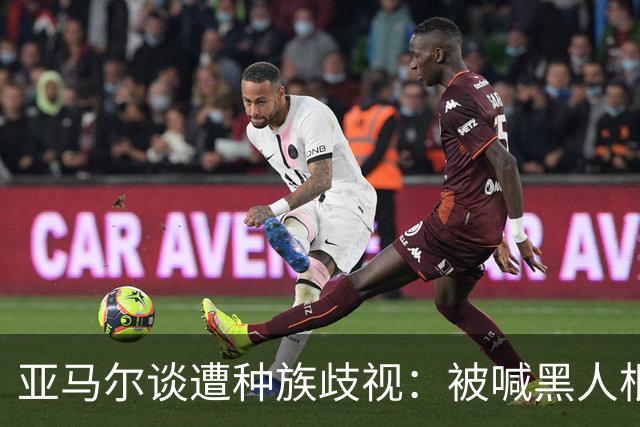 亚马尔谈遭种族歧视：被喊黑人根本不会刺痛我，我本身就是黑人